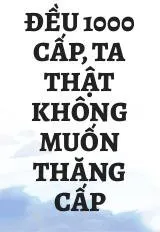 Đều 1000 Cấp, Ta Thật Không Muốn Thăng Cấp
