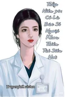 Thập Niên 90: Cô Là Bác Sĩ Ngoại Khoa Thiên Tài Siêu Hot