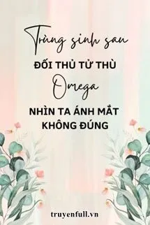 Trùng Sinh Sau Đối Thủ Tử Thù Omega Nhìn Ta Ánh Mắt Không Đúng